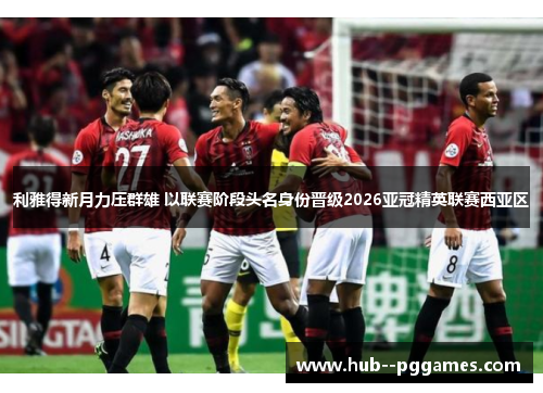 利雅得新月力压群雄 以联赛阶段头名身份晋级2026亚冠精英联赛西亚区