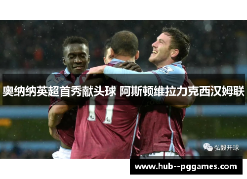 奥纳纳英超首秀献头球 阿斯顿维拉力克西汉姆联