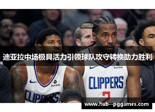 迪亚拉中场极具活力引领球队攻守转换助力胜利