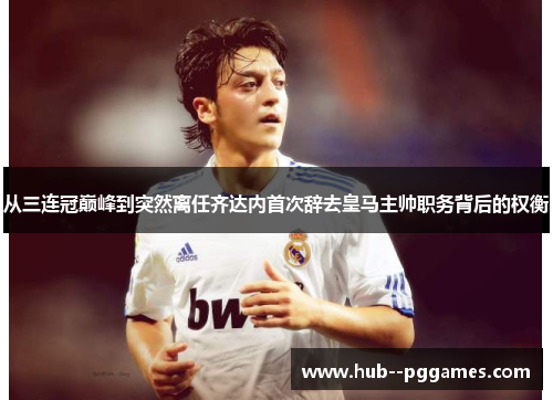 从三连冠巅峰到突然离任齐达内首次辞去皇马主帅职务背后的权衡 从三连冠巅峰到突然离任齐达内首次辞去皇马主帅职务背后的权衡