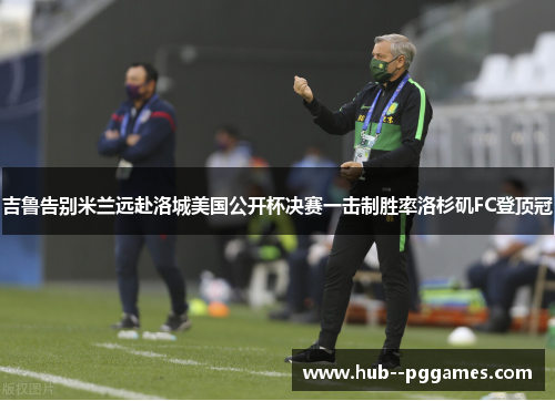 吉鲁告别米兰远赴洛城美国公开杯决赛一击制胜率洛杉矶FC登顶冠 吉鲁告别米兰远赴洛城美国公开杯决赛一击制胜率洛杉矶FC登顶冠