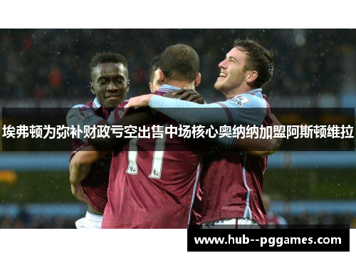 埃弗顿为弥补财政亏空出售中场核心奥纳纳加盟阿斯顿维拉 埃弗顿为弥补财政亏空出售中场核心奥纳纳加盟阿斯顿维拉