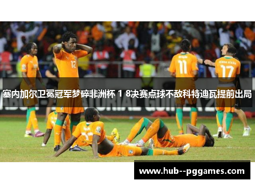 塞内加尔卫冕冠军梦碎非洲杯 1 8决赛点球不敌科特迪瓦提前出局