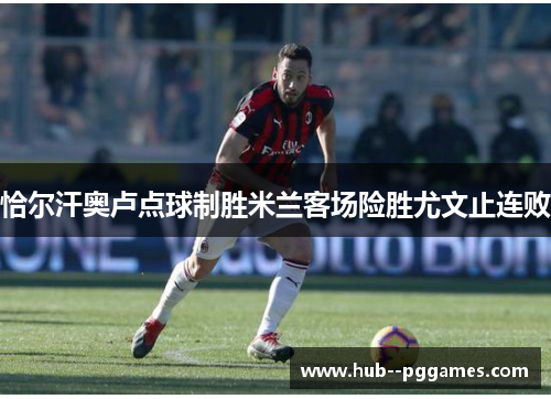 恰尔汗奥卢点球制胜米兰客场险胜尤文止连败