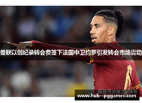 曼联以创纪录转会费签下法国中卫约罗引发转会市场震动