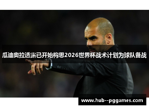 瓜迪奥拉透露已开始构思2026世界杯战术计划为球队备战