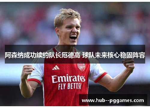 阿森纳成功续约队长厄德高 球队未来核心稳固阵容
