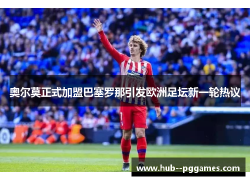 奥尔莫正式加盟巴塞罗那引发欧洲足坛新一轮热议