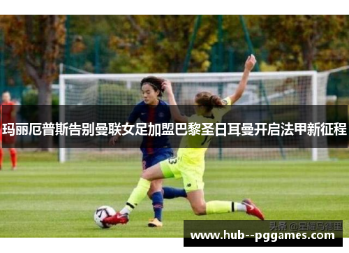 玛丽厄普斯告别曼联女足加盟巴黎圣日耳曼开启法甲新征程 玛丽厄普斯告别曼联女足加盟巴黎圣日耳曼开启法甲新征程