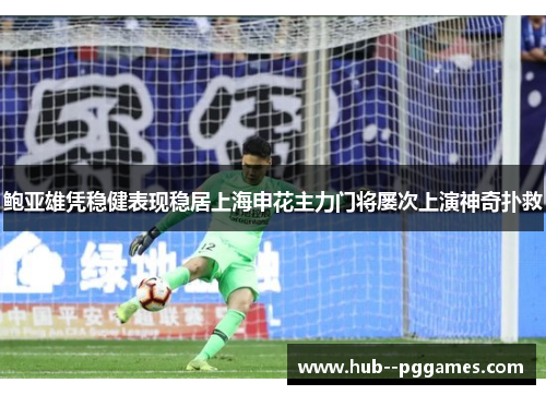 鲍亚雄凭稳健表现稳居上海申花主力门将屡次上演神奇扑救
