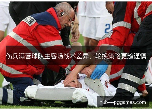 伤兵满营球队主客场战术差异,轮换策略更趋谨慎 伤兵满营球队主客场战术差异,轮换策略更趋谨慎