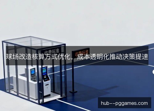 球场改造核算方式优化,成本透明化推动决策提速 球场改造核算方式优化,成本透明化推动决策提速